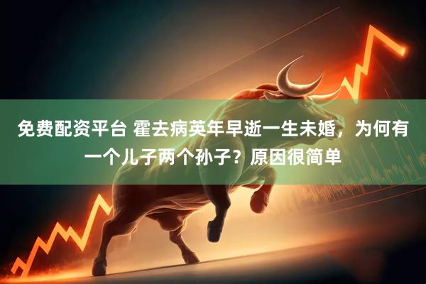 免费配资平台 霍去病英年早逝一生未婚，为何有一个儿子两个孙子？原因很简单
