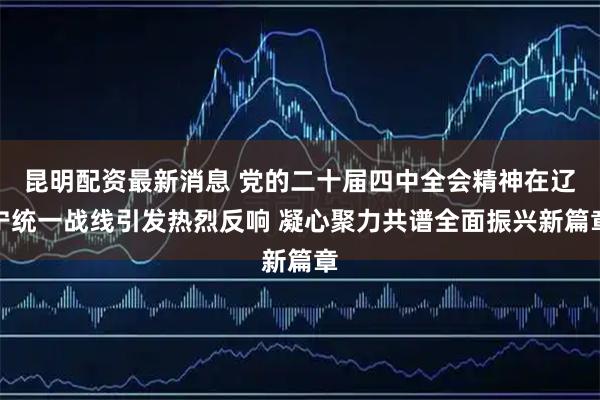 昆明配资最新消息 党的二十届四中全会精神在辽宁统一战线引发热烈反响 凝心聚力共谱全面振兴新篇章