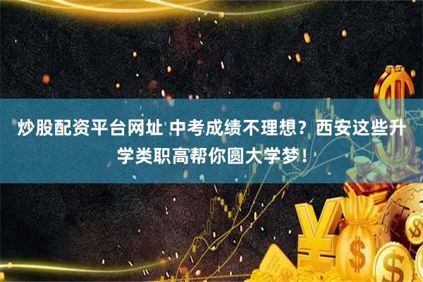 炒股配资平台网址 中考成绩不理想？西安这些升学类职高帮你圆大学梦！