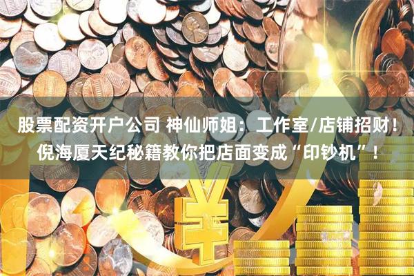 股票配资开户公司 神仙师姐：工作室/店铺招财！倪海厦天纪秘籍教你把店面变成“印钞机”！