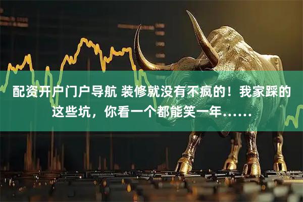 配资开户门户导航 装修就没有不疯的！我家踩的这些坑，你看一个都能笑一年……