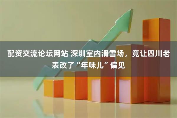 配资交流论坛网站 深圳室内滑雪场，竟让四川老表改了“年味儿”偏见