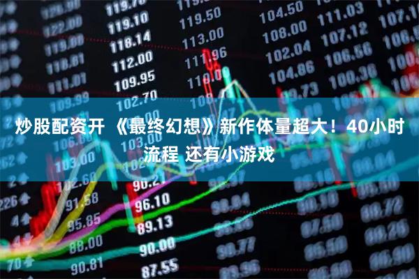 炒股配资开 《最终幻想》新作体量超大！40小时流程 还有小游戏