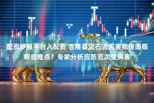 配资炒股平台入配资 吉隆县泥石流灾害救援面临哪些难点？专家分析应防范次生灾害