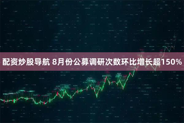 配资炒股导航 8月份公募调研次数环比增长超150%