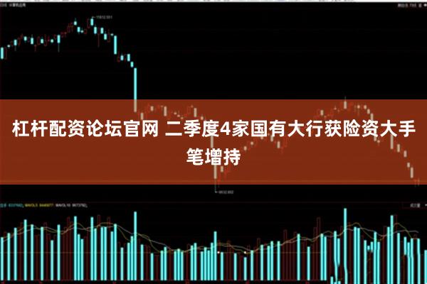 杠杆配资论坛官网 二季度4家国有大行获险资大手笔增持
